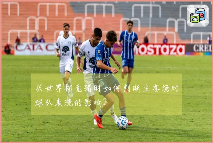 买世界杯竞猜时如何判断主客场对球队表现的影响？
