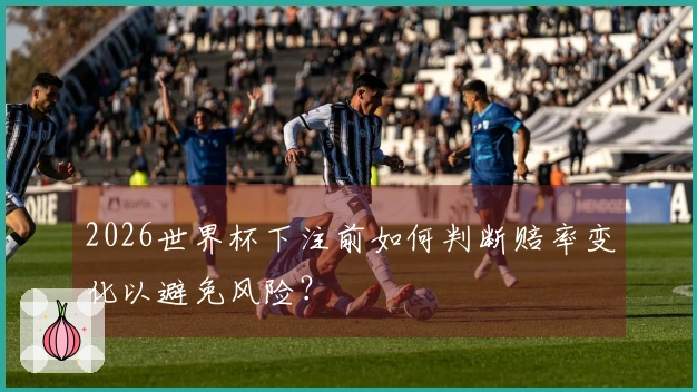 2026世界杯下注前如何判断赔率变化以避免风险？
