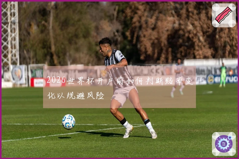 2026世界杯开户前如何判断赔率变化以规避风险