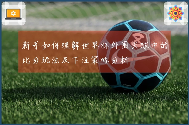 新手如何理解世界杯外围买球中的比分玩法及下注策略分析