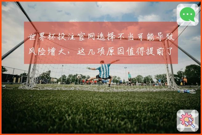 世界杯投注官网选择不当可能导致风险增大，这几项原因值得提前了解