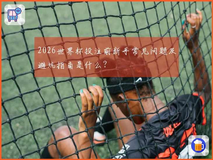2026世界杯投注前新手常见问题及避坑指南是什么？