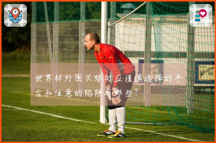 世界杯外围买球时应谨慎选择的平台和注意的陷阱有哪些？