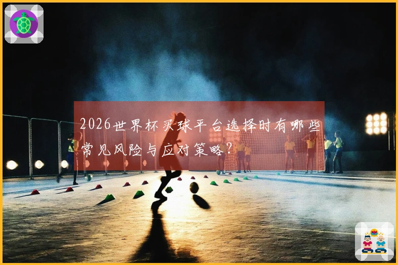 2026世界杯买球平台选择时有哪些常见风险与应对策略？
