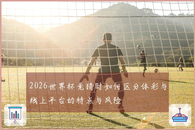 2026世界杯竞猜时如何区分体彩与线上平台的特点与风险