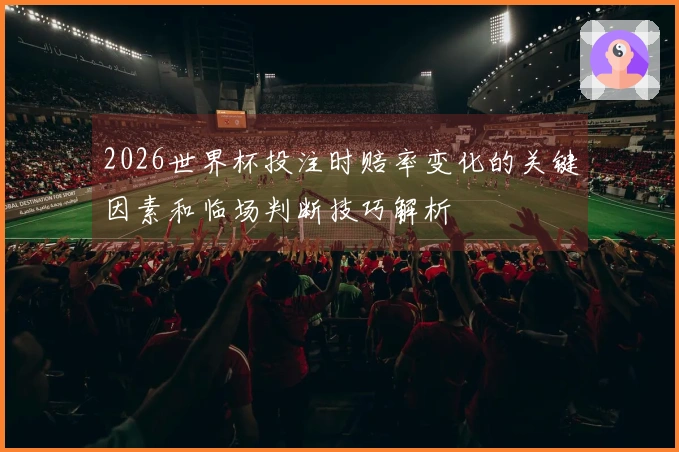2026世界杯投注时赔率变化的关键因素和临场判断技巧解析