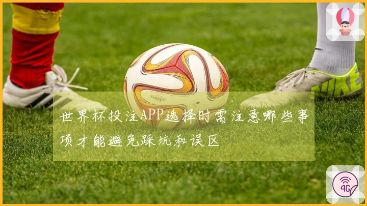 世界杯投注APP选择时需注意哪些事项才能避免踩坑和误区