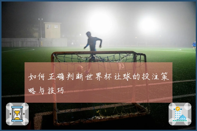 如何正确判断世界杯让球的投注策略与技巧