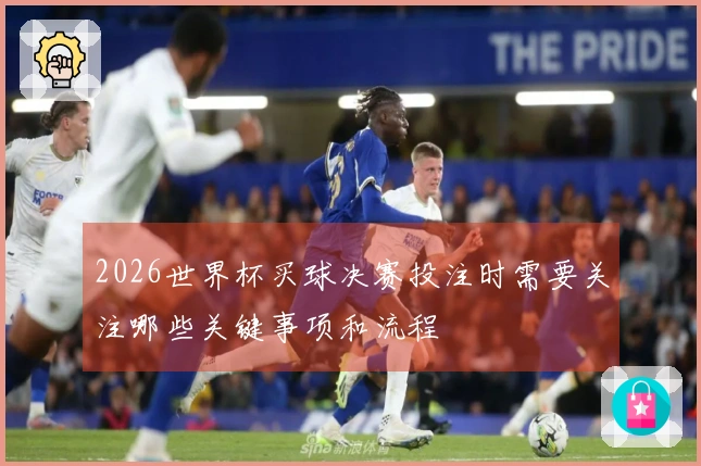 2026世界杯买球决赛投注时需要关注哪些关键事项和流程