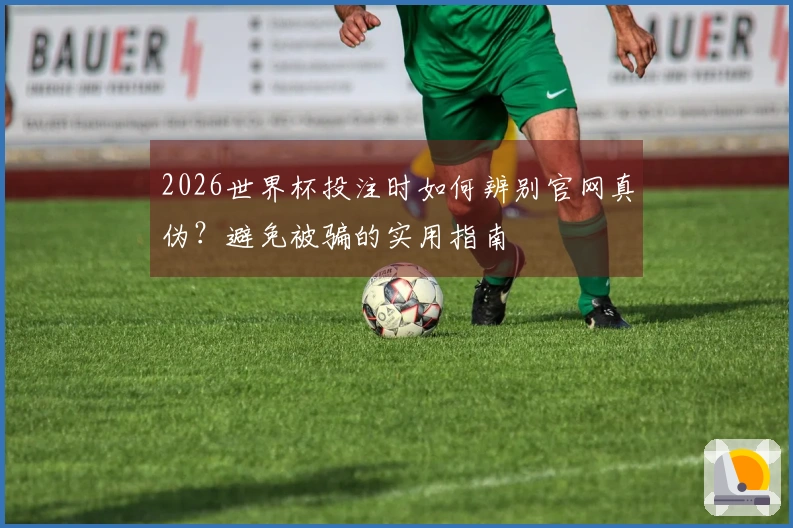 2026世界杯投注时如何辨别官网真伪？避免被骗的实用指南