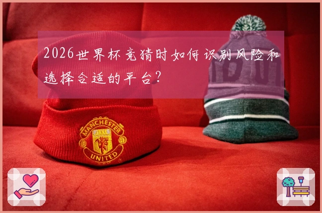 2026世界杯竞猜时如何识别风险和选择合适的平台？