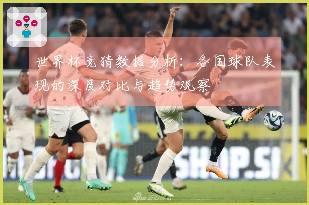 世界杯竞猜数据分析：各国球队表现的深度对比与趋势观察
