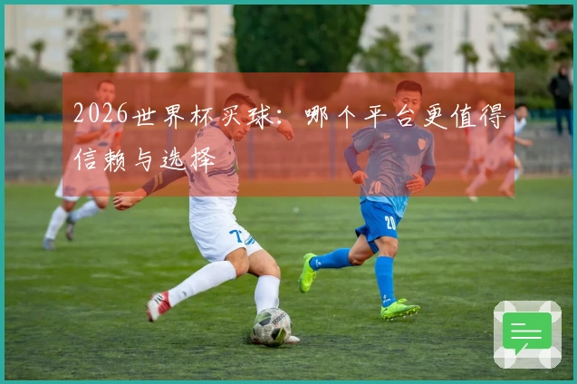2026世界杯买球：哪个平台更值得信赖与选择