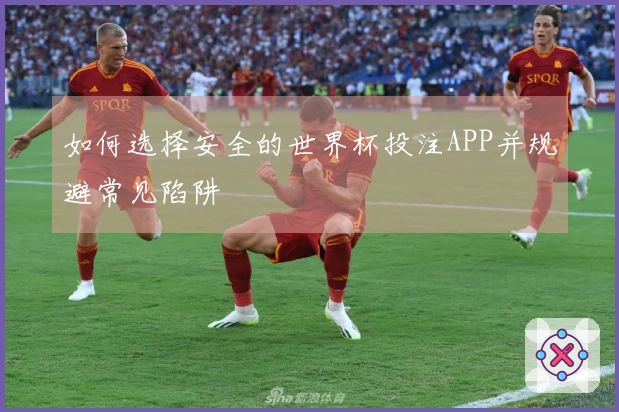 如何选择安全的世界杯投注APP并规避常见陷阱