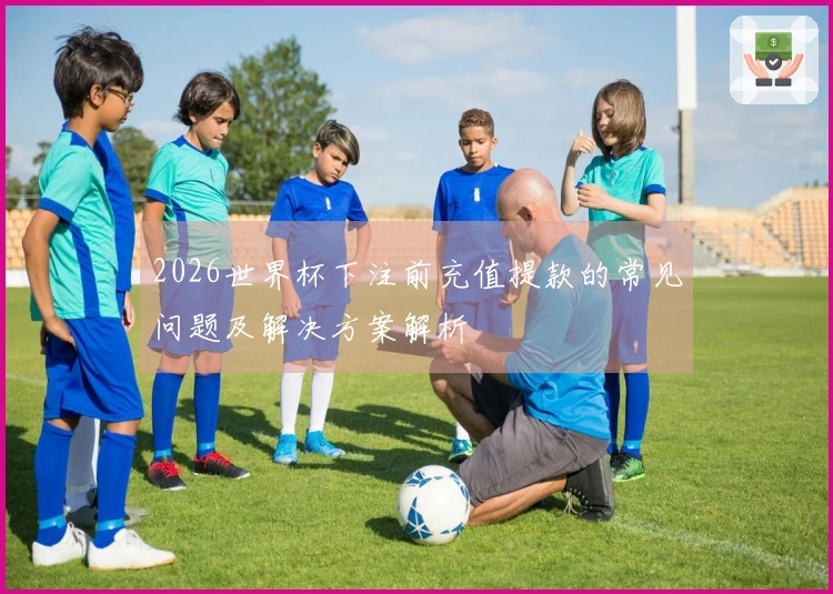 2026世界杯下注前充值提款的常见问题及解决方案解析