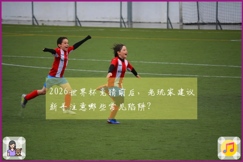 2026世界杯竞猜前后，老玩家建议新手注意哪些常见陷阱？
