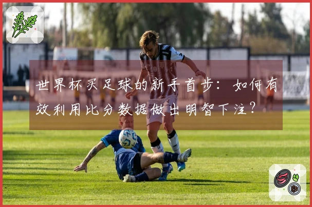 世界杯买足球的新手首步：如何有效利用比分数据做出明智下注？