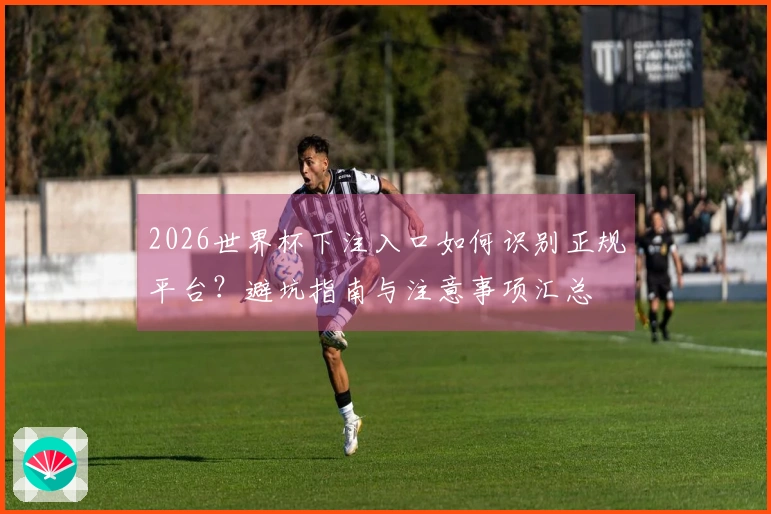 2026世界杯下注入口如何识别正规平台?避坑指南与注意事项汇总