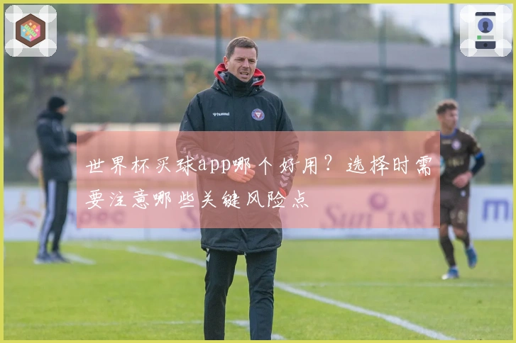 世界杯买球app哪个好用？选择时需要注意哪些关键风险点