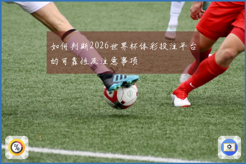 如何判断2026世界杯体彩投注平台的可靠性及注意事项