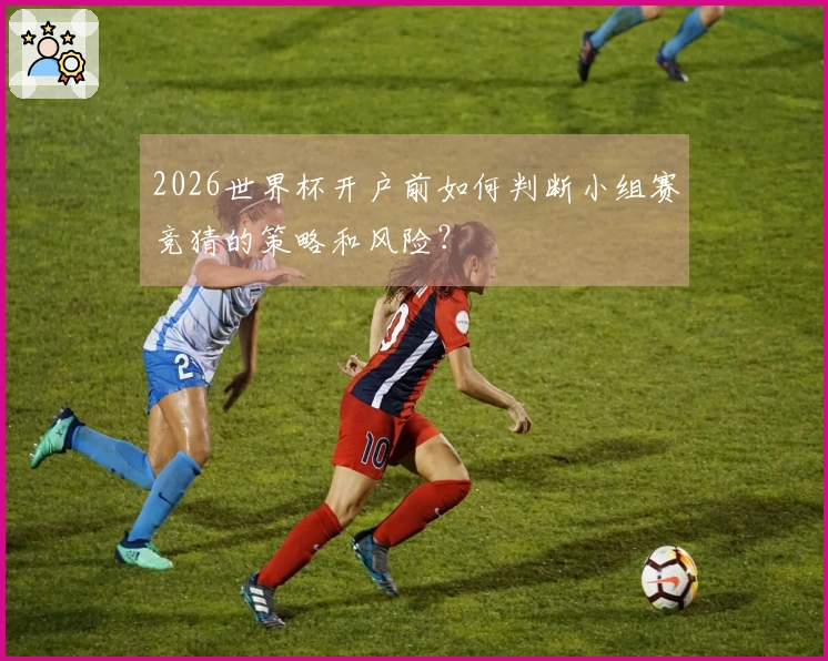 2026世界杯开户前如何判断小组赛竞猜的策略和风险？