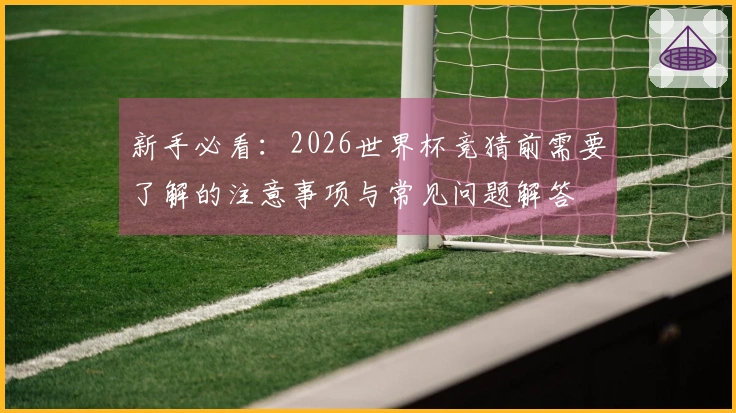 新手必看：2026世界杯竞猜前需要了解的注意事项与常见问题解答