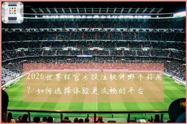 2026世界杯官方投注软件哪个好用？如何选择体验更流畅的平台