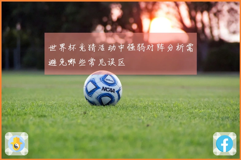 世界杯竞猜活动中强弱对阵分析需避免哪些常见误区
