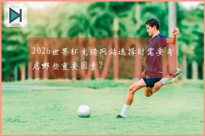 2026世界杯竞猜网站选择时需要考虑哪些重要因素？