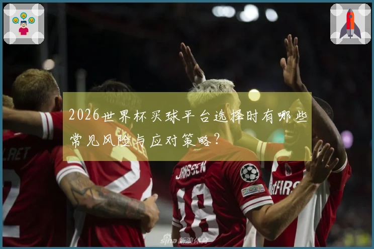 2026世界杯买球平台选择时有哪些常见风险与应对策略？
