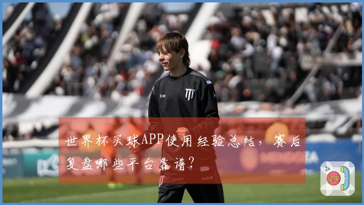 世界杯买球APP使用经验总结，赛后复盘哪些平台靠谱？