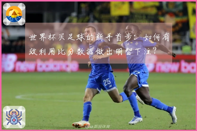 世界杯买足球的新手首步：如何有效利用比分数据做出明智下注？