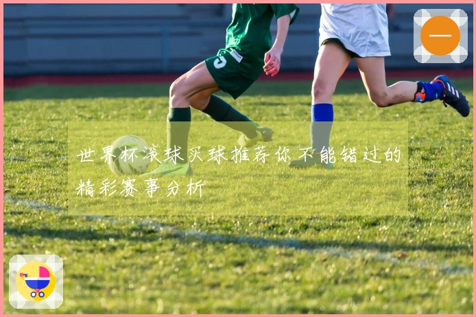 世界杯滚球买球推荐你不能错过的精彩赛事分析