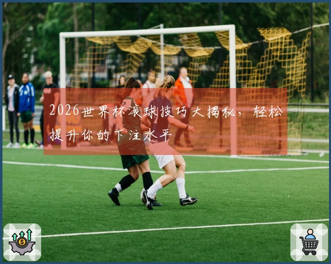 2026世界杯滚球技巧大揭秘，轻松提升你的下注水平