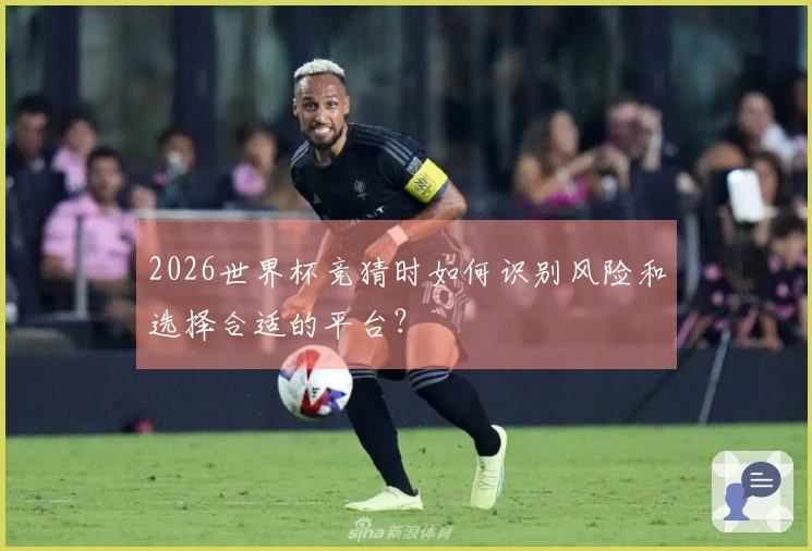 2026世界杯竞猜时如何识别风险和选择合适的平台？