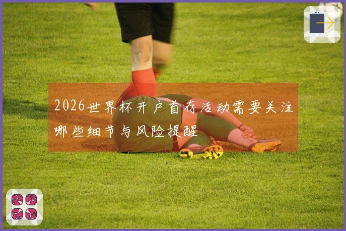 2026世界杯开户首存活动需要关注哪些细节与风险提醒