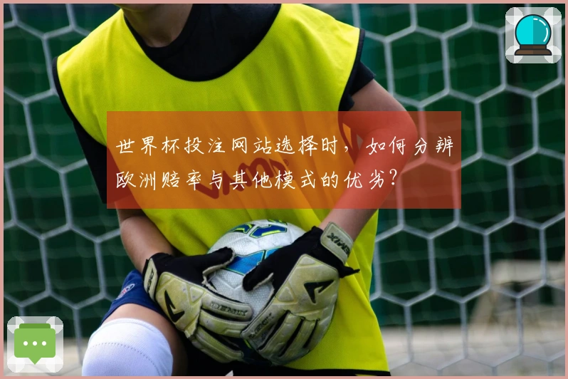 世界杯投注网站选择时，如何分辨欧洲赔率与其他模式的优劣？