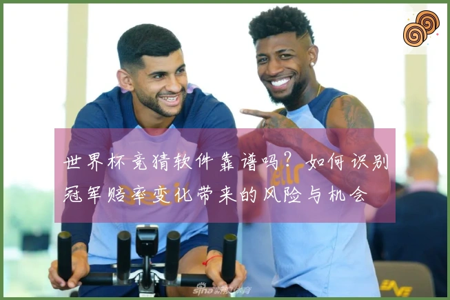世界杯竞猜软件靠谱吗？如何识别冠军赔率变化带来的风险与机会