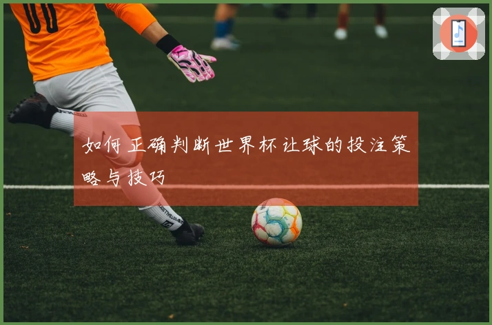 如何正确判断世界杯让球的投注策略与技巧
