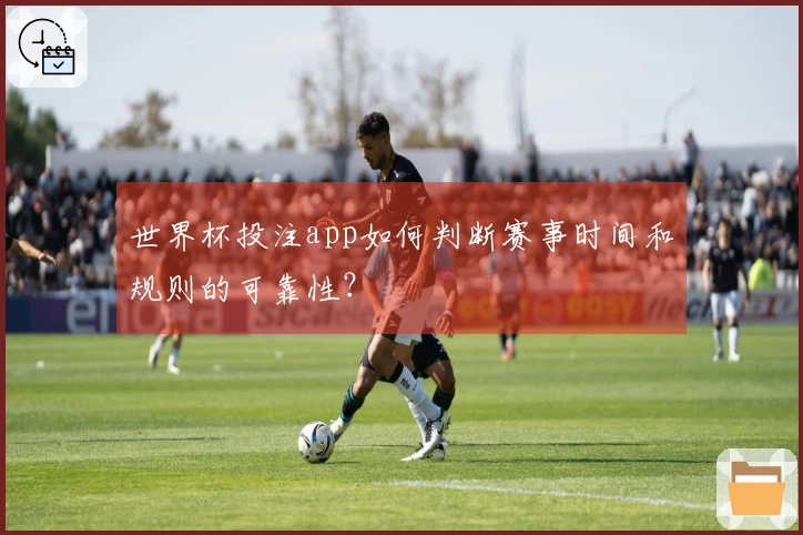 世界杯投注app如何判断赛事时间和规则的可靠性？