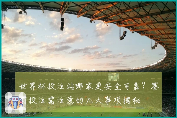 世界杯投注站哪家更安全可靠？赛前投注需注意的几大事项揭秘