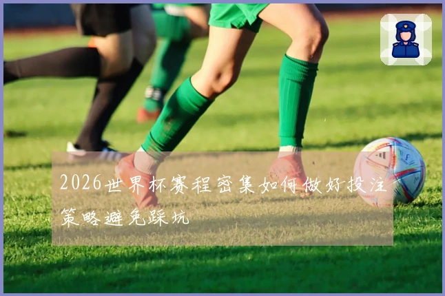 2026世界杯赛程密集如何做好投注策略避免踩坑