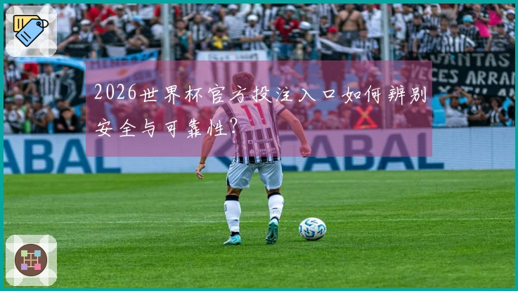 2026世界杯官方投注入口如何辨别安全与可靠性？