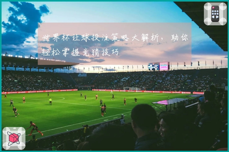 世界杯让球投注策略大解析，助你轻松掌握竞猜技巧