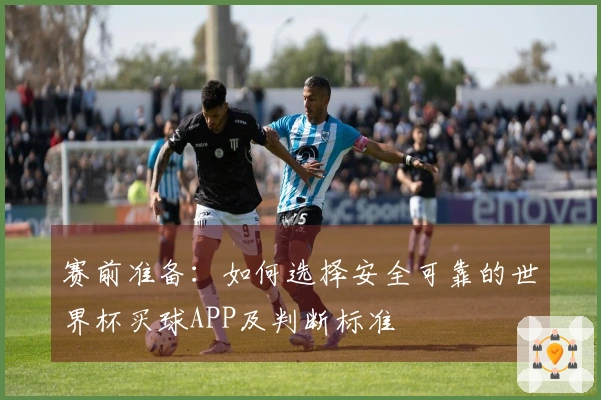 赛前准备：如何选择安全可靠的世界杯买球APP及判断标准