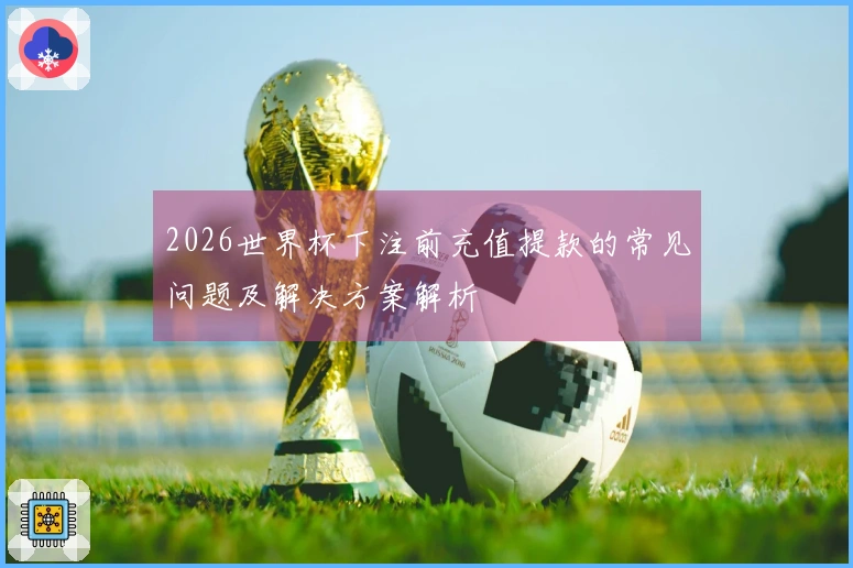 2026世界杯下注前充值提款的常见问题及解决方案解析