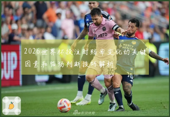 2026世界杯投注时赔率变化的关键因素和临场判断技巧解析