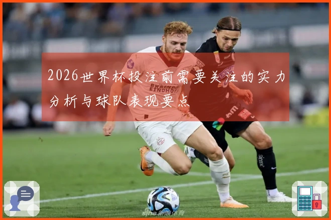 2026世界杯投注前需要关注的实力分析与球队表现要点