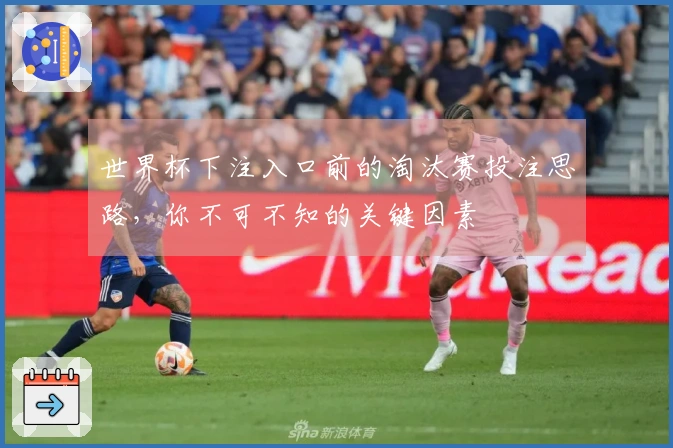 世界杯下注入口前的淘汰赛投注思路，你不可不知的关键因素