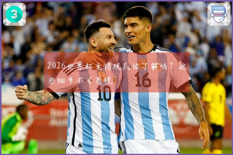 2026世界杯竞猜规则你了解吗？这些细节不可忽视